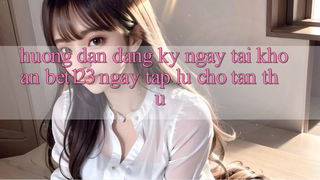 Hướng Dẫn Đăng ký ngay Tài Khoản bet123 Ngay tắp lự Cho Tân Thủ Hướng Dẫn Đăng ký ngay Tài Khoản bet123 Ngay tắp lự Cho Tân Thủ