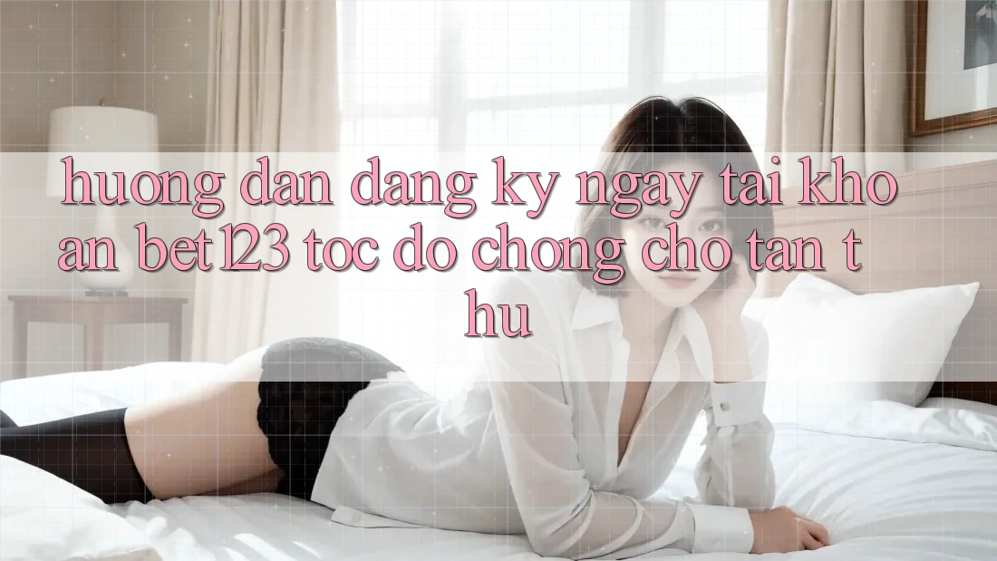 Hướng Dẫn Đăng ký ngay Tài Khoản bet123 Tốc độ Chóng Cho Tân Thủ