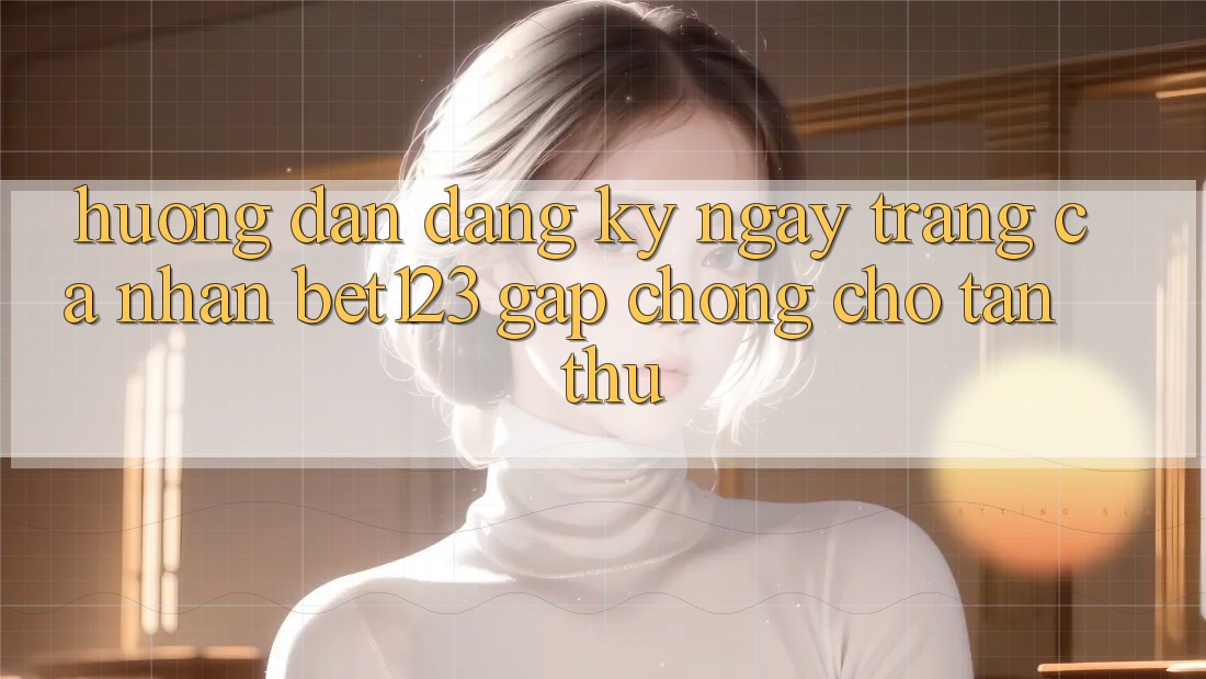 Hướng Dẫn Đăng ký ngay Trang cá nhân bet123 Gấp Chóng Cho Tân Thủ