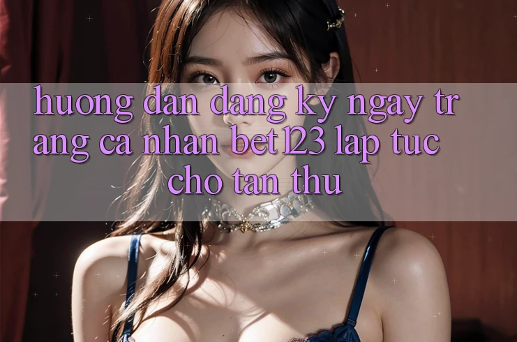 Hướng Dẫn Đăng ký ngay Trang cá nhân bet123 Lập tức Cho Tân Thủ Hướng Dẫn Đăng ký ngay Trang cá nhân bet123 Lập tức Cho Tân Thủ
