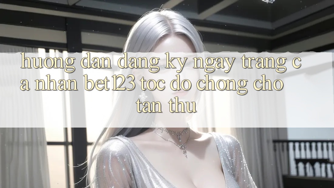 Hướng Dẫn Đăng ký ngay Trang cá nhân bet123 Tốc độ Chóng Cho Tân Thủ Hướng Dẫn Đăng ký ngay Trang cá nhân bet123 Tốc độ Chóng Cho Tân Thủ