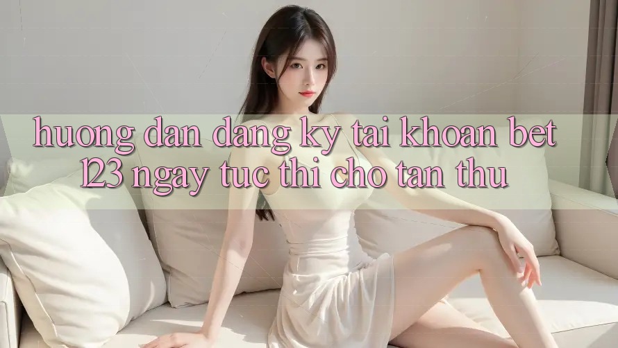Hướng Dẫn Đăng Ký Tài Khoản bet123 Ngay tức thì Cho Tân Thủ