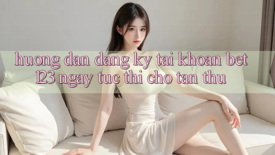 Hướng Dẫn Đăng Ký Tài Khoản bet123 Ngay tức thì Cho Tân Thủ