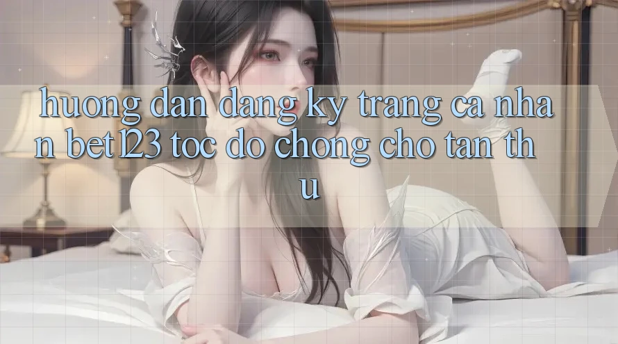 Hướng Dẫn Đăng Ký Trang cá nhân bet123 Tốc độ Chóng Cho Tân Thủ