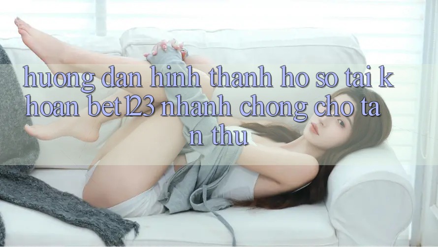 Hướng Dẫn Hình thành hồ sơ Tài Khoản bet123 Nhanh Chóng Cho Tân Thủ