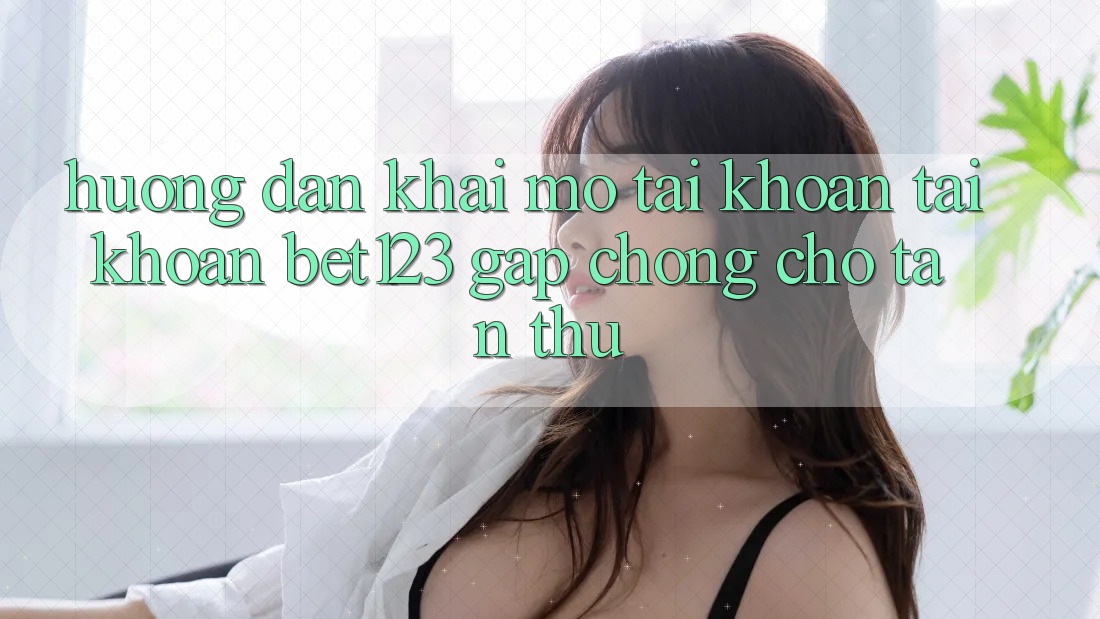Hướng Dẫn Khai mở tài khoản Tài Khoản bet123 Gấp Chóng Cho Tân Thủ