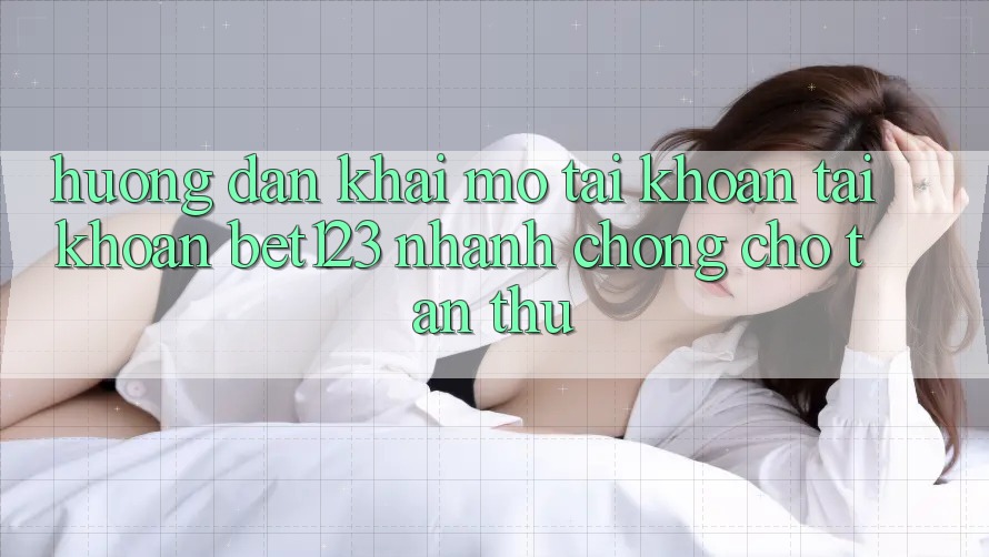Hướng Dẫn Khai mở tài khoản Tài Khoản bet123 Nhanh chóng Cho Tân Thủ Hướng Dẫn Khai mở tài khoản Tài Khoản bet123 Nhanh chóng Cho Tân Thủ