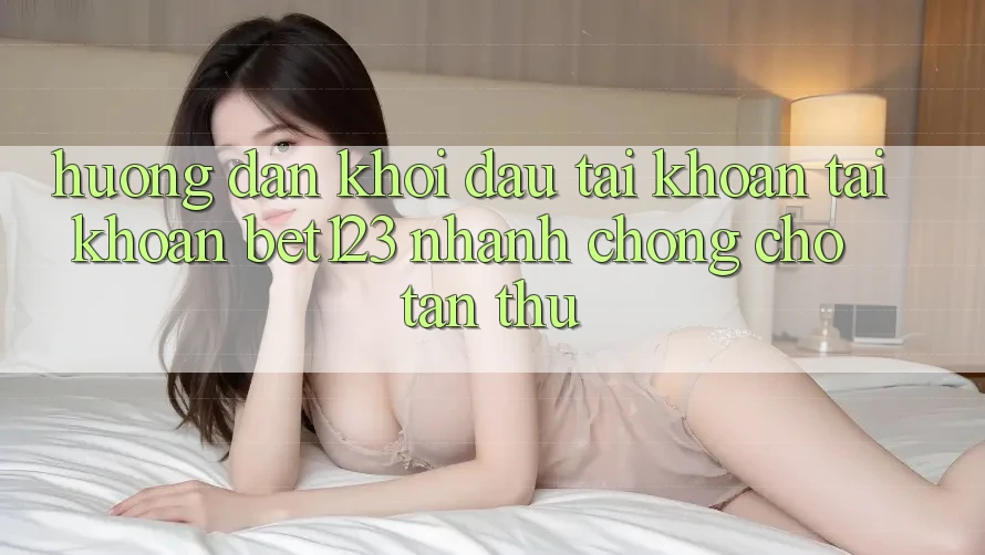 Hướng Dẫn Khởi đầu tài khoản Tài Khoản bet123 Nhanh Chóng Cho Tân Thủ