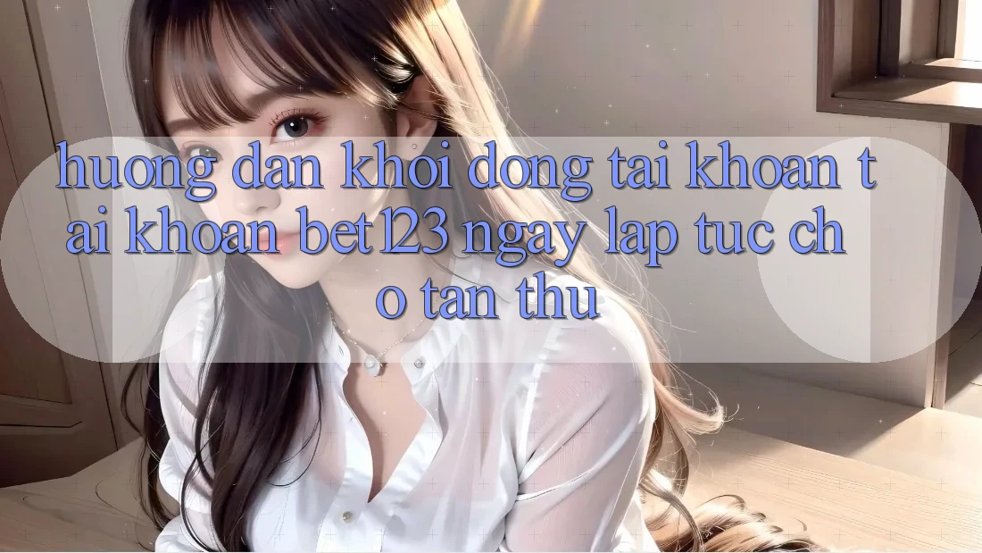 Hướng dẫn Khởi động tài khoản Tài Khoản bet123 Ngay lập tức Cho Tân Thủ Hướng dẫn Khởi động tài khoản Tài Khoản bet123 Ngay lập tức Cho Tân Thủ