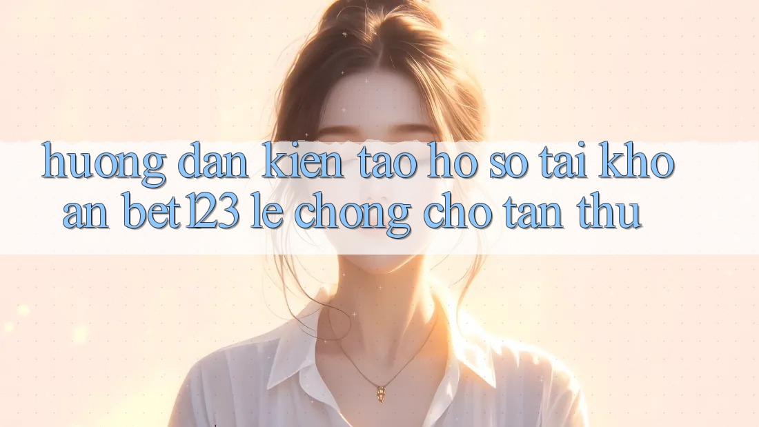 Hướng Dẫn Kiến tạo hồ sơ Tài Khoản bet123 Lẹ Chóng Cho Tân Thủ