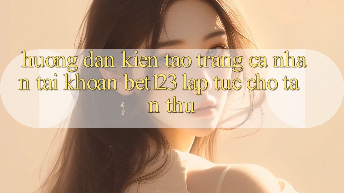 Hướng Dẫn Kiến tạo trang cá nhân Tài Khoản bet123 Lập tức Cho Tân Thủ