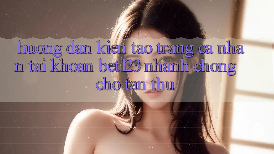 Hướng Dẫn Kiến tạo trang cá nhân Tài Khoản bet123 Nhanh chóng Cho Tân Thủ