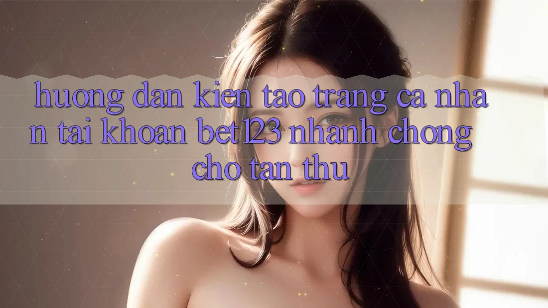 Hướng Dẫn Kiến tạo trang cá nhân Tài Khoản bet123 Nhanh Chóng Cho Tân Thủ