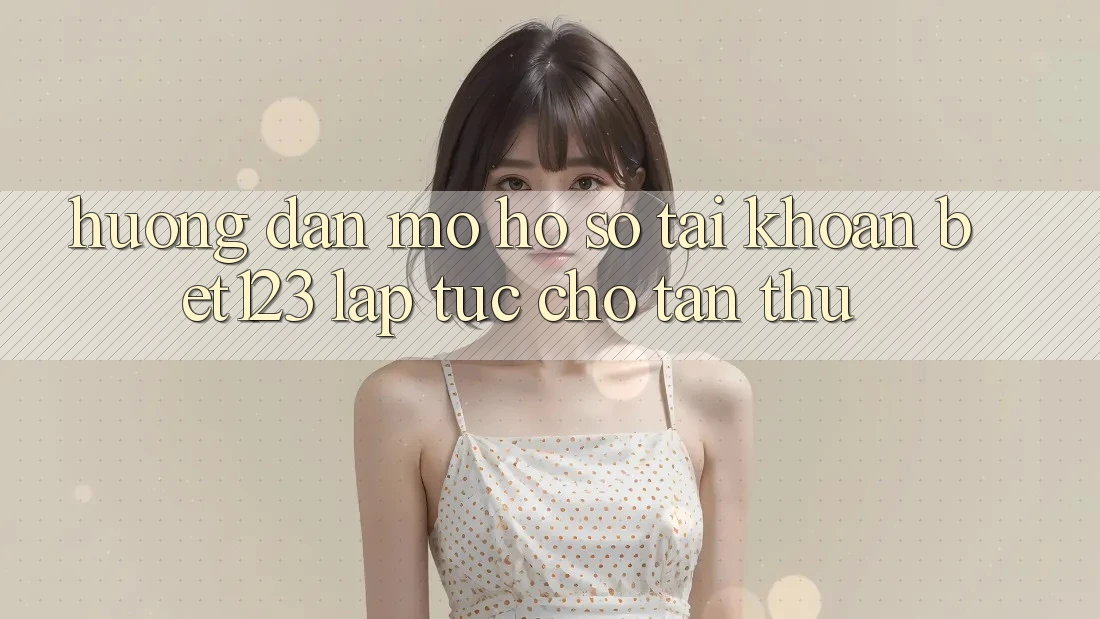 Hướng Dẫn Mở hồ sơ Tài Khoản bet123 Lập tức Cho Tân Thủ