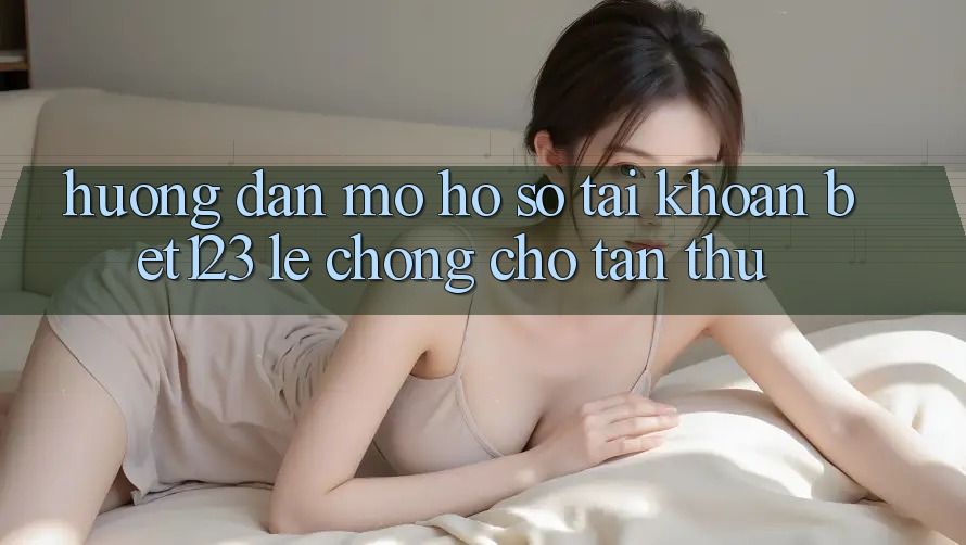 Hướng Dẫn Mở hồ sơ Tài Khoản bet123 Lẹ Chóng Cho Tân Thủ Hướng Dẫn Mở hồ sơ Tài Khoản bet123 Lẹ Chóng Cho Tân Thủ