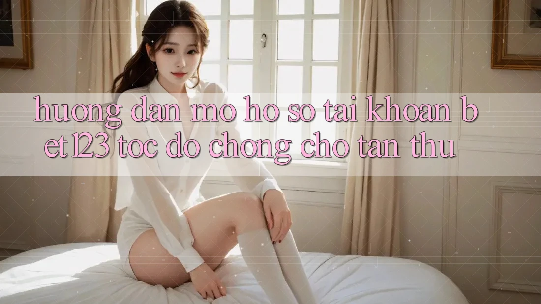 Hướng Dẫn Mở hồ sơ Tài Khoản bet123 Tốc độ Chóng Cho Tân Thủ