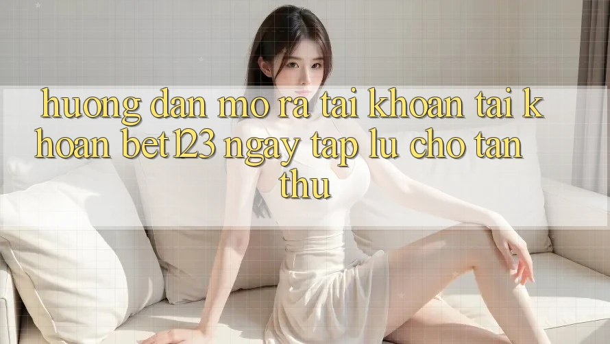 Hướng Dẫn Mở ra tài khoản Tài Khoản bet123 Ngay tắp lự Cho Tân Thủ
