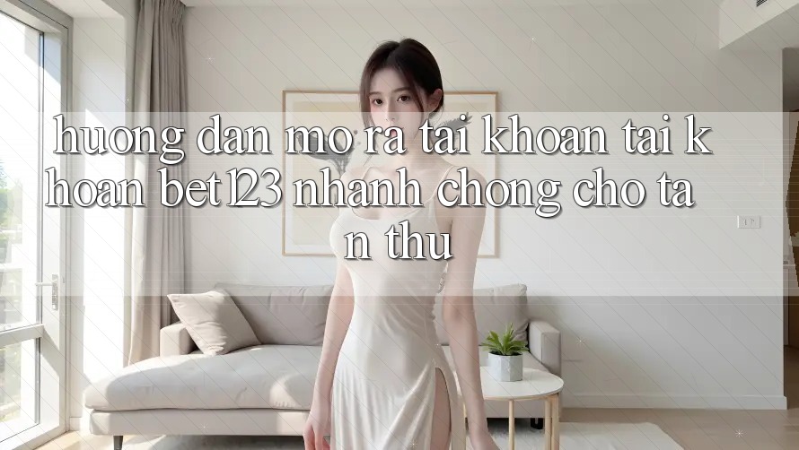 Hướng Dẫn Mở ra tài khoản Tài Khoản bet123 Nhanh Chóng Cho Tân Thủ