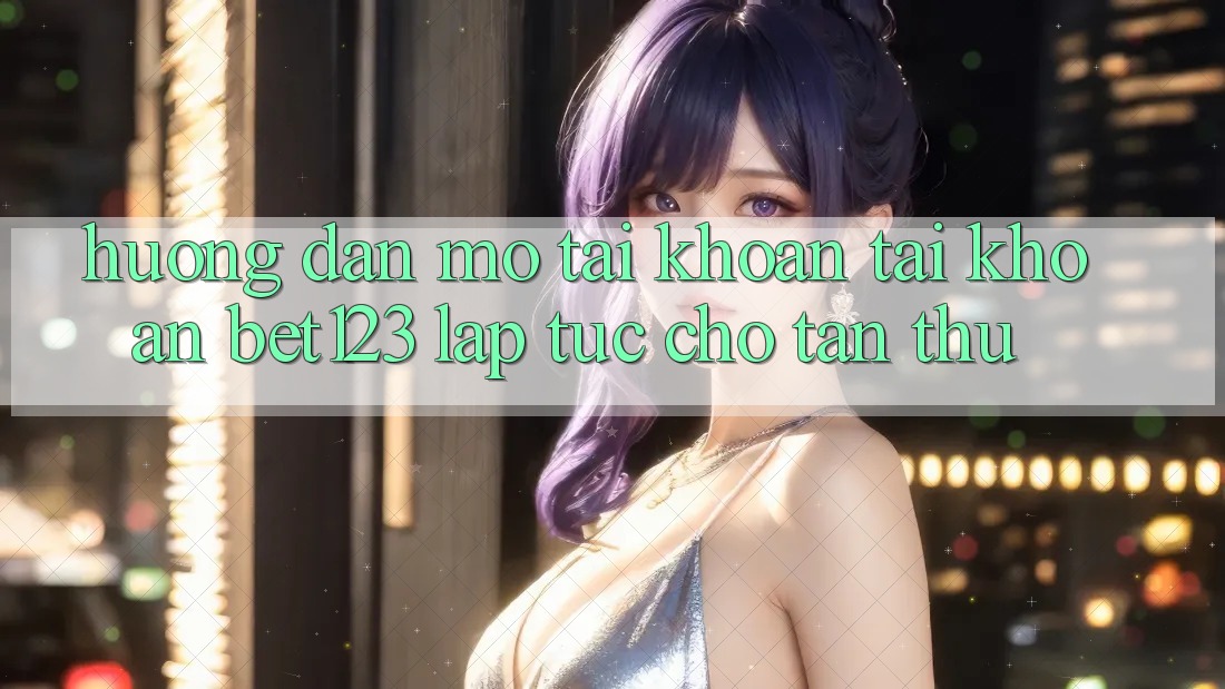 Hướng Dẫn Mở tài khoản Tài Khoản bet123 Lập tức Cho Tân Thủ