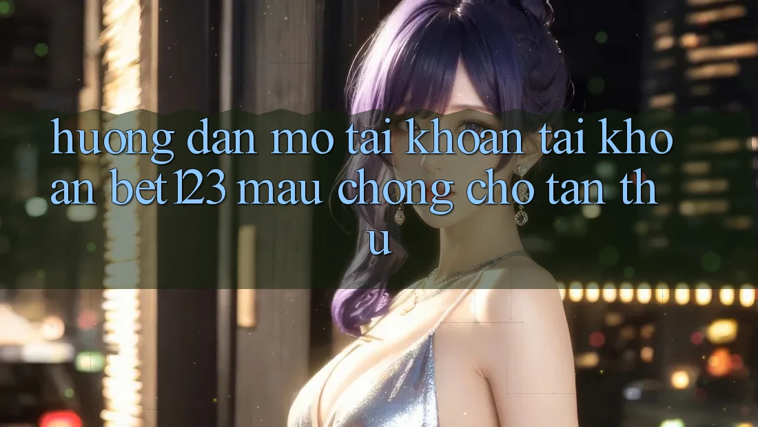 Hướng Dẫn Mở tài khoản Tài Khoản bet123 Mau Chóng Cho Tân Thủ