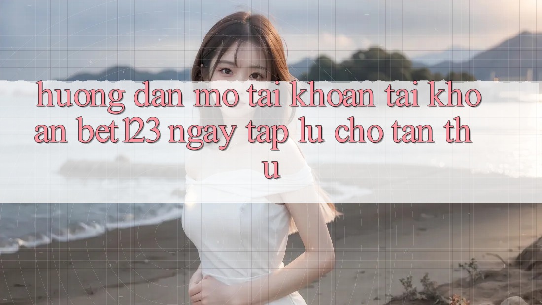 Hướng Dẫn Mở tài khoản Tài Khoản bet123 Ngay tắp lự Cho Tân Thủ