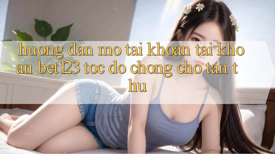 Hướng Dẫn Mở tài khoản Tài Khoản bet123 Tốc độ Chóng Cho Tân Thủ Hướng Dẫn Mở tài khoản Tài Khoản bet123 Tốc độ Chóng Cho Tân Thủ