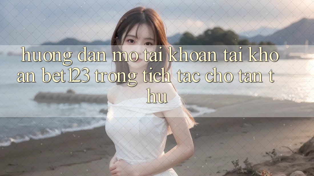 Hướng Dẫn Mở tài khoản Tài Khoản bet123 Trong tích tắc Cho Tân Thủ Hướng Dẫn Mở tài khoản Tài Khoản bet123 Trong tích tắc Cho Tân Thủ