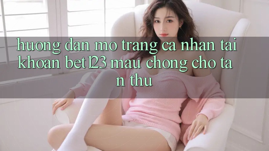 Hướng Dẫn Mở trang cá nhân Tài Khoản bet123 Mau Chóng Cho Tân Thủ