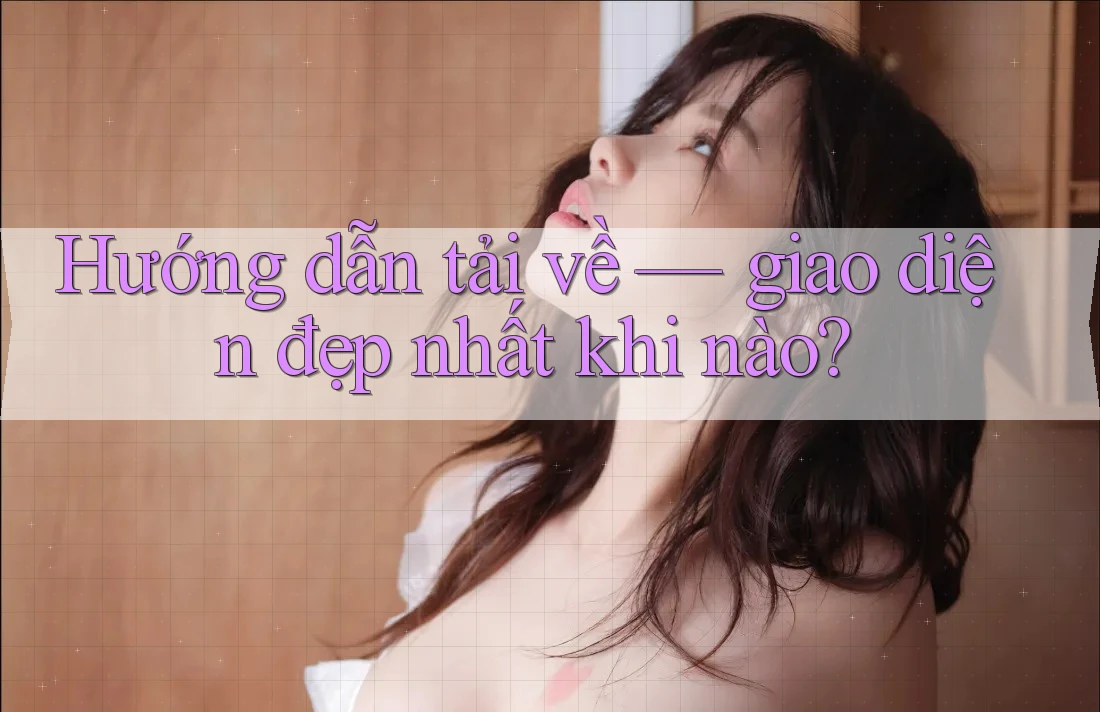 Hướng dẫn tải về — giao diện đẹp nhất khi nào? Hướng dẫn tải về — giao diện đẹp nhất khi nào?