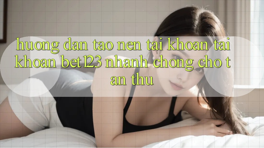 Hướng Dẫn Tạo nên tài khoản Tài Khoản bet123 Nhanh Chóng Cho Tân Thủ Hướng Dẫn Tạo nên tài khoản Tài Khoản bet123 Nhanh Chóng Cho Tân Thủ