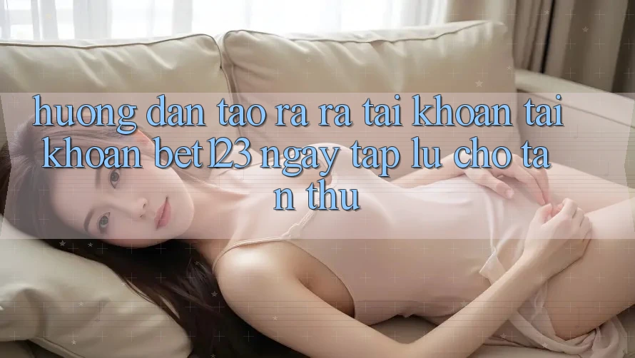 Hướng Dẫn Tạo ra ra tài khoản Tài Khoản bet123 Ngay tắp lự Cho Tân Thủ