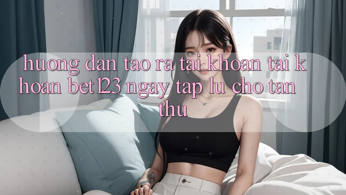 Hướng Dẫn Tạo ra tài khoản Tài Khoản bet123 Ngay tắp lự Cho Tân Thủ Hướng Dẫn Tạo ra tài khoản Tài Khoản bet123 Ngay tắp lự Cho Tân Thủ