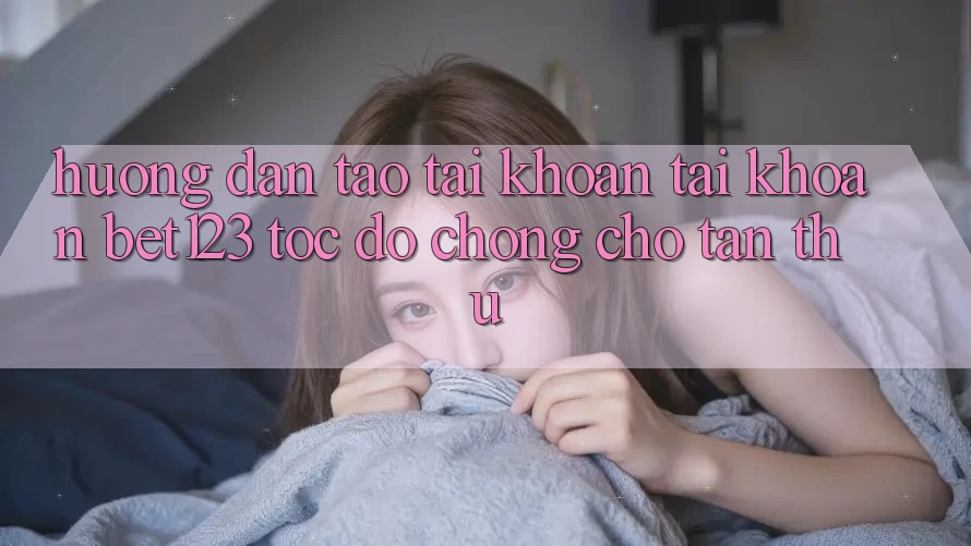 Hướng Dẫn Tạo tài khoản Tài Khoản bet123 Tốc độ Chóng Cho Tân Thủ Hướng Dẫn Tạo tài khoản Tài Khoản bet123 Tốc độ Chóng Cho Tân Thủ
