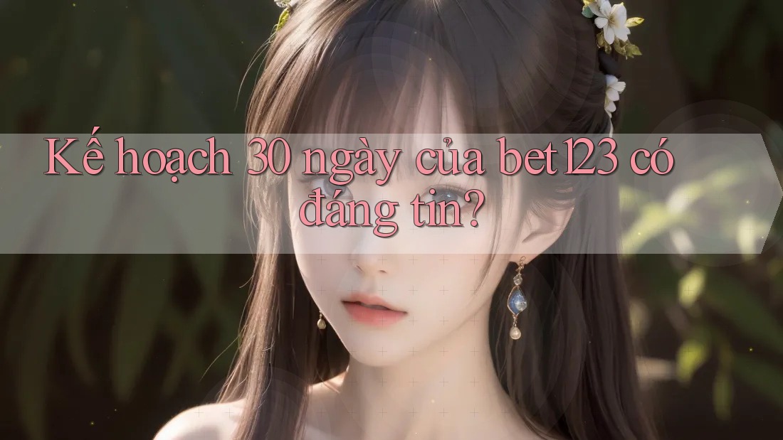 Kế hoạch 30 ngày của bet123 có đáng tin?