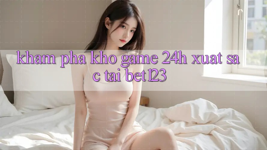 Khám Phá Kho Game 24h Xuất sắc Tại bet123 Khám Phá Kho Game 24h Xuất sắc Tại bet123