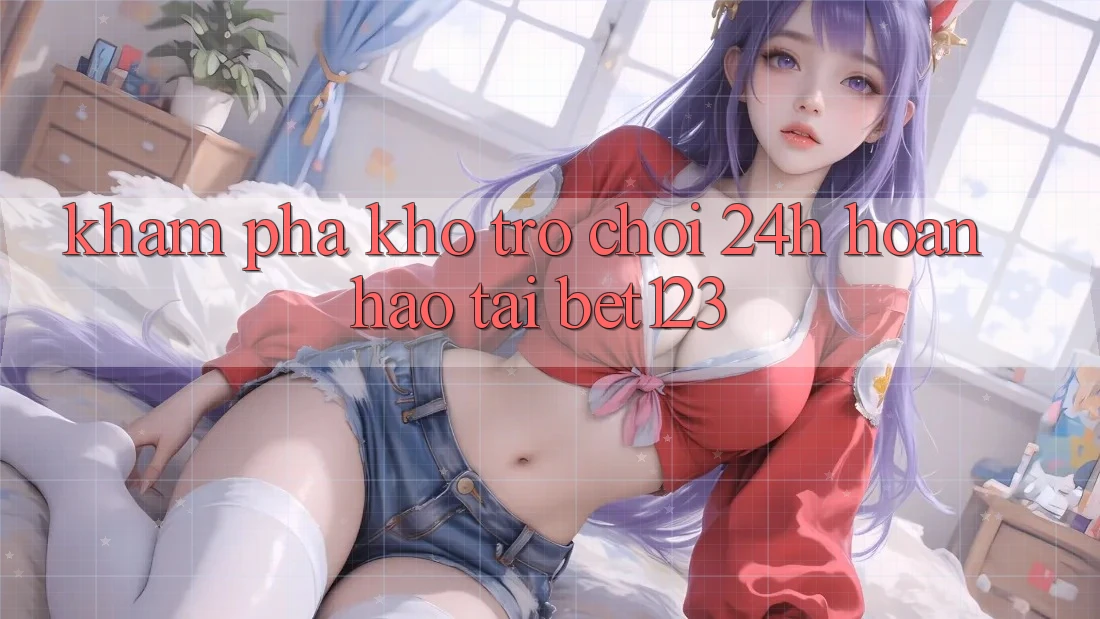 Khám Phá Kho Trò chơi 24h Hoàn hảo Tại bet123