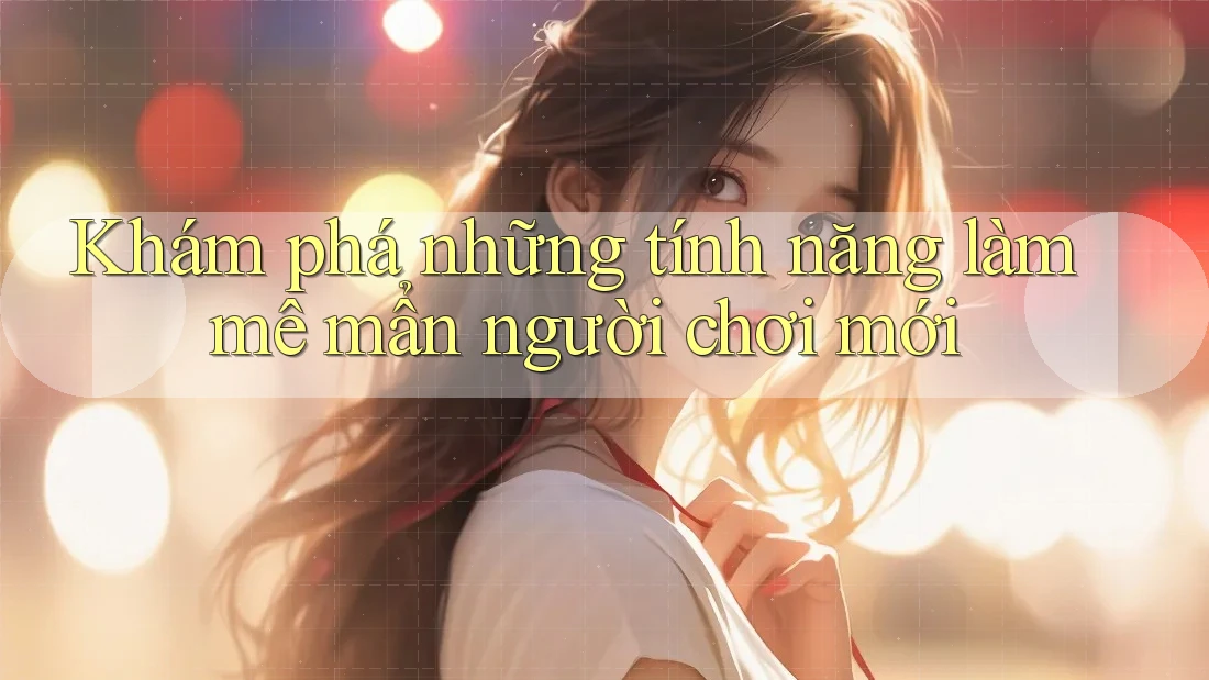 Khám phá những tính năng làm mê mẩn người chơi mới