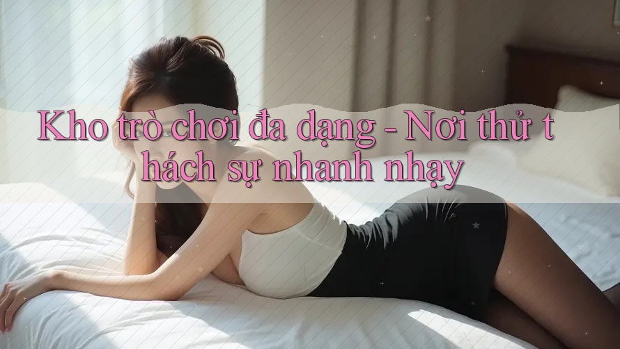 Kho trò chơi đa dạng - Nơi thử thách sự nhanh nhạy Kho trò chơi đa dạng - Nơi thử thách sự nhanh nhạy