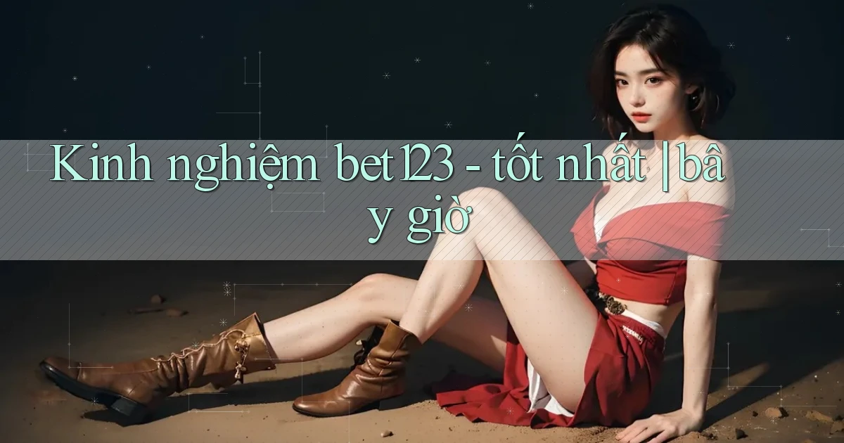 Kinh nghiệm bet123   tốt nhất bây giờ