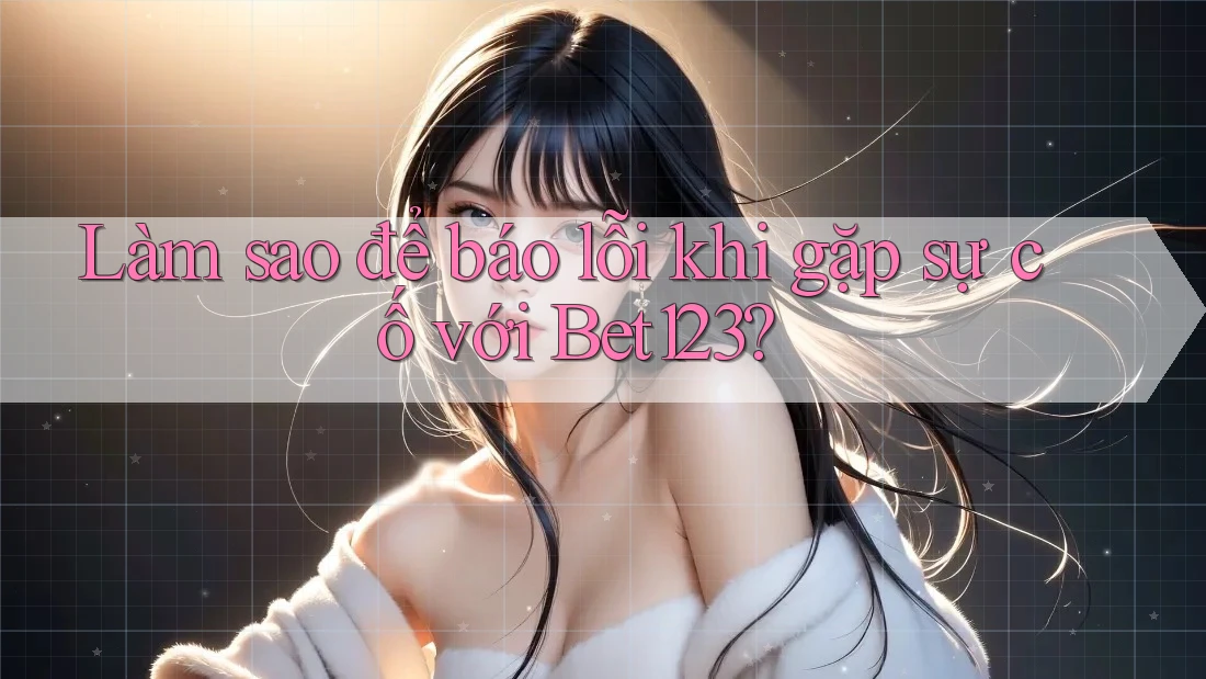 Làm sao để báo lỗi khi gặp sự cố với Bet123?