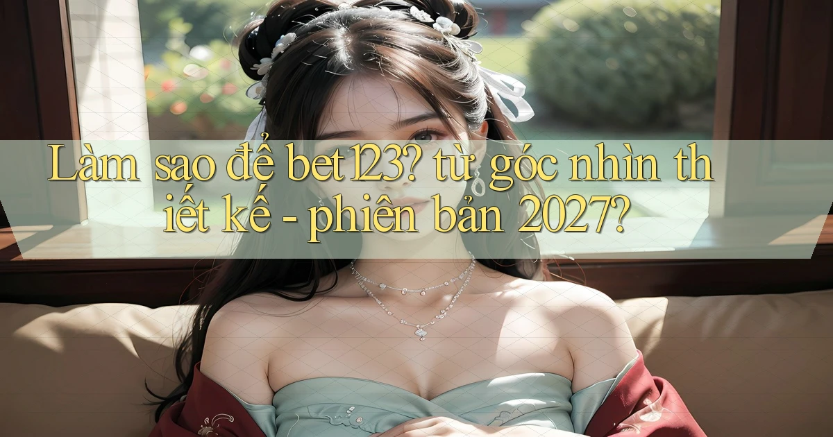 Làm sao để bet123 từ góc nhìn thiết kế   phiên bản 2027