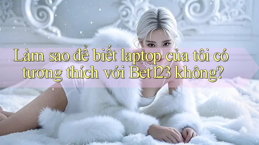 Làm sao để biết laptop của tôi có tương thích với Bet123 không?