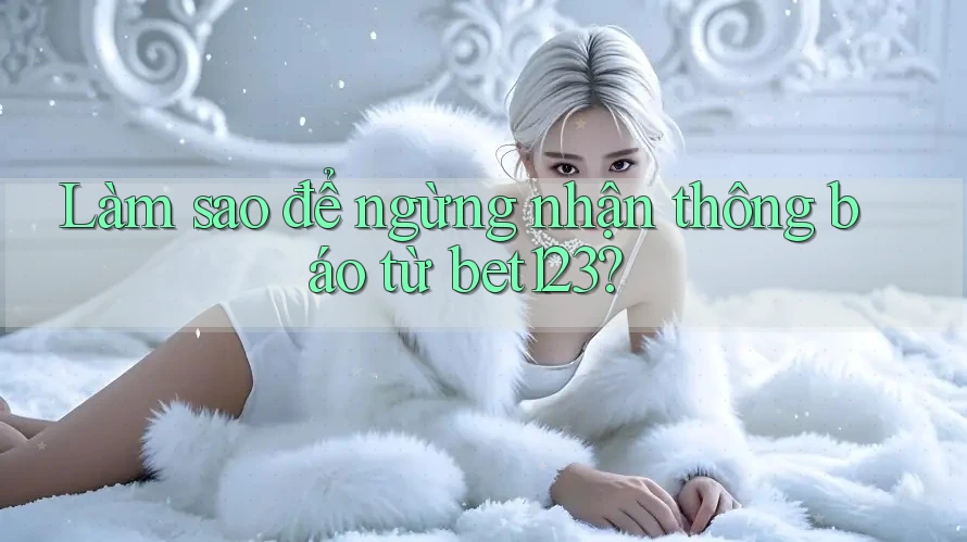 Làm sao để ngừng nhận thông báo từ bet123?