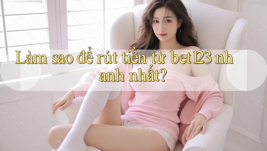 Làm sao để rút tiền từ bet123 nhanh nhất? Làm sao để rút tiền từ bet123 nhanh nhất?
