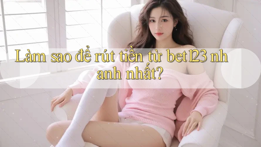 Làm sao để rút tiền từ bet123 nhanh nhất?