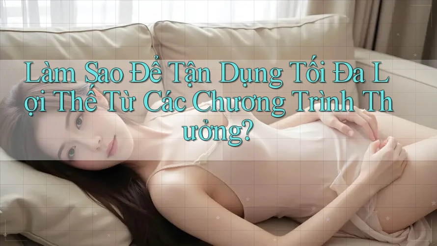 Làm Sao Để Tận Dụng Tối Đa Lợi Thế Từ Các Chương Trình Thưởng?
