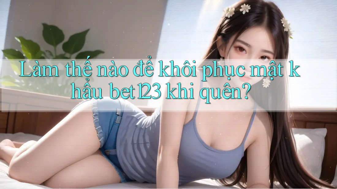 Làm thế nào để khôi phục mật khẩu bet123 khi quên? Làm thế nào để khôi phục mật khẩu bet123 khi quên?