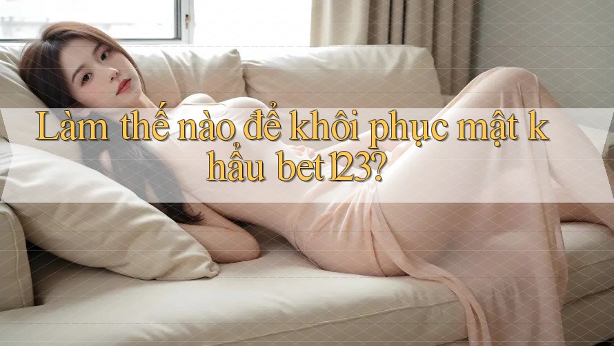 Làm thế nào để khôi phục mật khẩu bet123? Làm thế nào để khôi phục mật khẩu bet123?