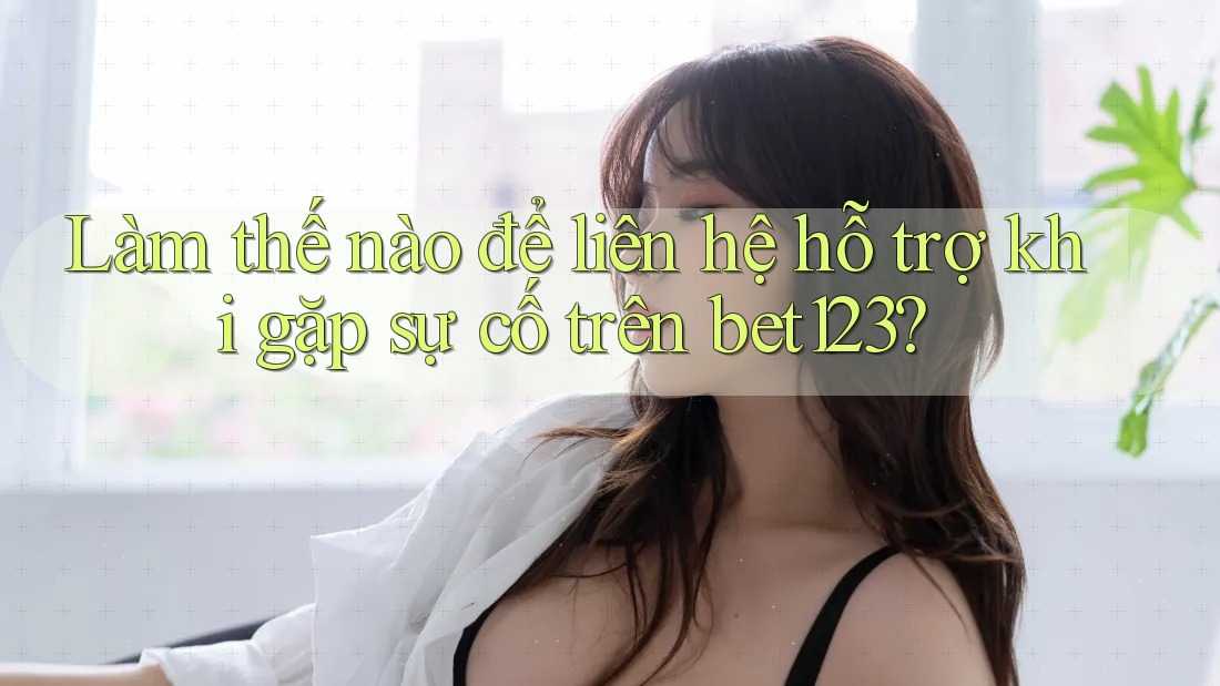 Làm thế nào để liên hệ hỗ trợ khi gặp sự cố trên bet123?