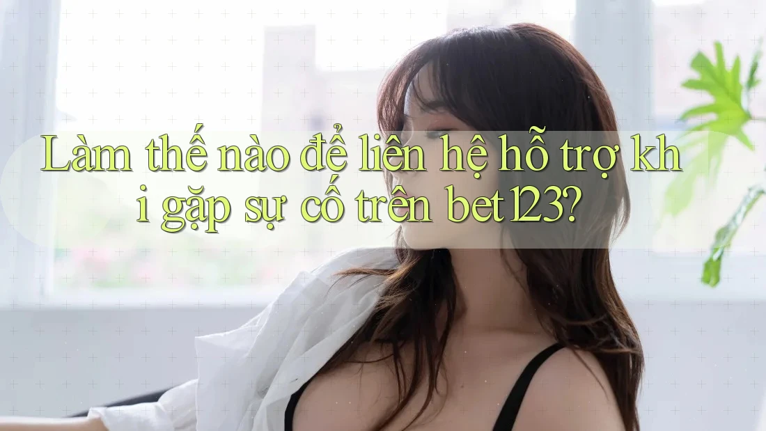Làm thế nào để liên hệ hỗ trợ khi gặp sự cố trên bet123?